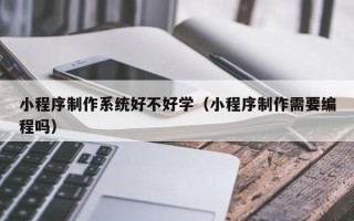 钦州小程序制作系统好不好学（小程序制作需要编程吗）