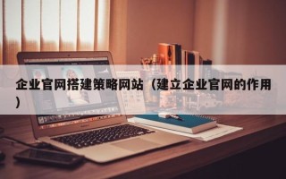 钦州企业官网搭建策略网站（建立企业官网的作用）