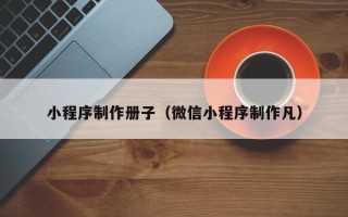 钦州小程序制作册子（微信小程序制作凡）