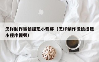 钦州怎样制作微信提现小程序（怎样制作微信提现小程序视频）