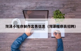 钦州菏泽小程序制作出售信息（菏泽程序员招聘）