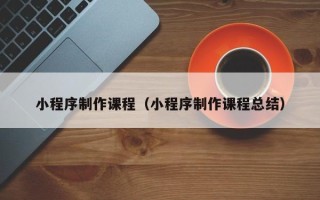 钦州小程序制作课程（小程序制作课程总结）