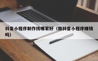 钦州抖音小程序制作找哪家好（做抖音小程序赚钱吗）