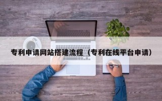 钦州专利申请网站搭建流程（专利在线平台申请）