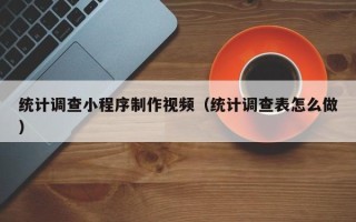 钦州统计调查小程序制作视频（统计调查表怎么做）