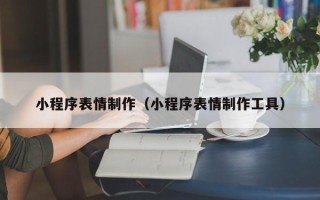 钦州小程序表情制作（小程序表情制作工具）