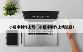 钦州小程序制作上线（小程序制作上线流程）