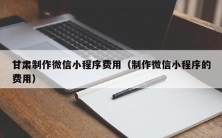 钦州甘肃制作微信小程序费用（制作微信小程序的费用）
