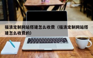 钦州福清定制网站搭建怎么收费（福清定制网站搭建怎么收费的）