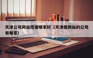 钦州天津公司网站搭建哪家好（天津做网站的公司有哪家）