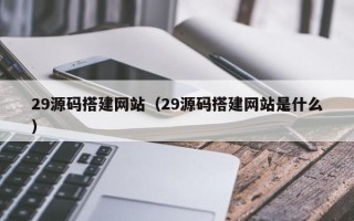 钦州29源码搭建网站（29源码搭建网站是什么）