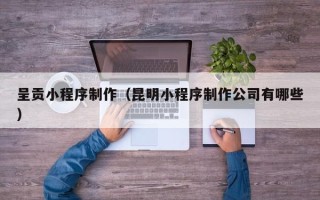 钦州呈贡小程序制作（昆明小程序制作公司有哪些）
