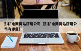 钦州彭阳电商网站搭建公司（彭阳电商网站搭建公司有哪些）