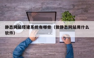 钦州静态网站搭建系统有哪些（做静态网站用什么软件）
