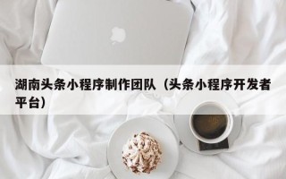 钦州湖南头条小程序制作团队（头条小程序开发者平台）