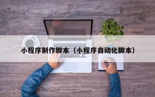 钦州小程序制作脚本（小程序自动化脚本）
