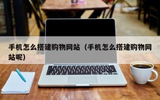 钦州手机怎么搭建购物网站（手机怎么搭建购物网站呢）