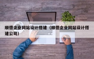 钦州顺德企业网站设计搭建（顺德企业网站设计搭建公司）