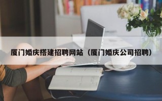 钦州厦门婚庆搭建招聘网站（厦门婚庆公司招聘）