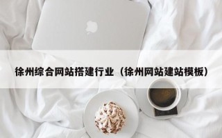 钦州徐州综合网站搭建行业（徐州网站建站模板）