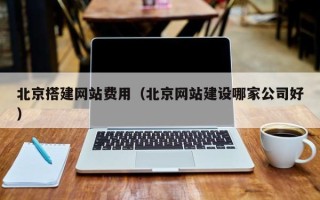 钦州北京搭建网站费用（北京网站建设哪家公司好）