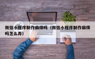 钦州微信小程序制作麻烦吗（微信小程序制作麻烦吗怎么弄）