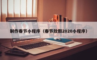 钦州制作春节小程序（春节放假2020小程序）