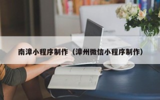 钦州南漳小程序制作（漳州微信小程序制作）