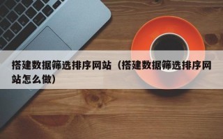 钦州搭建数据筛选排序网站（搭建数据筛选排序网站怎么做）