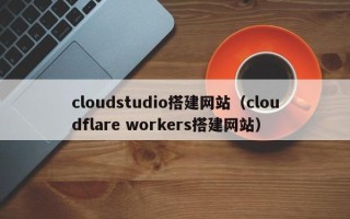 钦州cloudstudio搭建网站（cloudflare workers搭建网站）