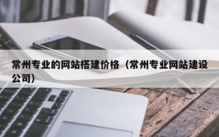 钦州常州专业的网站搭建价格（常州专业网站建设公司）