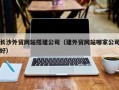 钦州长沙外贸网站搭建公司（建外贸网站哪家公司好）