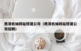 钦州鹰潭机械网站搭建公司（鹰潭机械网站搭建公司招聘）