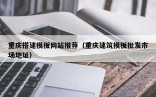 钦州重庆搭建模板网站推荐（重庆建筑模板批发市场地址）