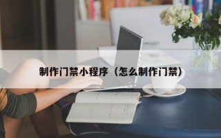 钦州制作门禁小程序（怎么制作门禁）